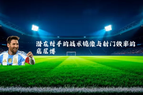 潜在对手的战术镜像与射门效率的底层博弈