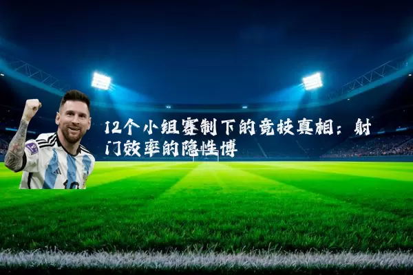 12个小组赛制下的竞技真相:射门效率的隐性博弈