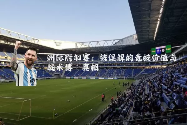 洲际附加赛:被误解的竞技价值与战术博弈真相