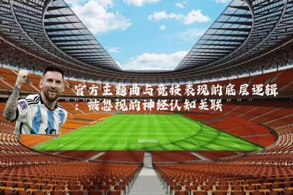官方主题曲与竞技表现的底层逻辑：被忽视的神经认知关联