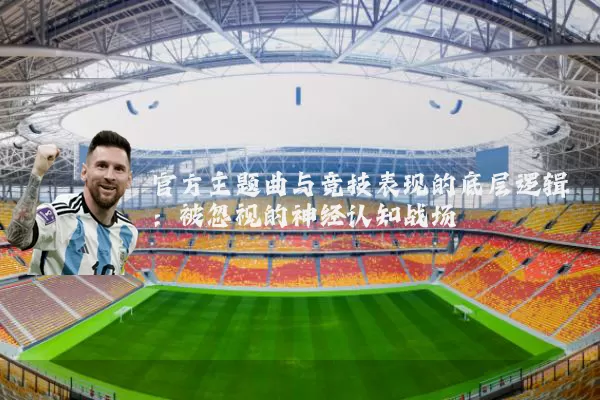 官方主题曲与竞技表现的底层逻辑：被忽视的神经认知战场