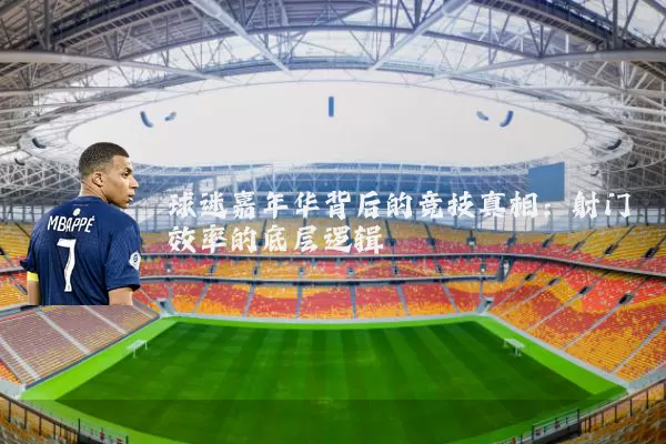 球迷嘉年华背后的竞技真相:射门效率的底层逻辑