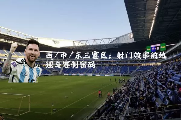 西/中/东三赛区：射门效率的地理与赛制密码