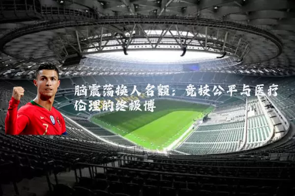 脑震荡换人名额:竞技公平与医疗伦理的终极博弈