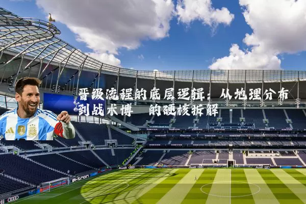 晋级流程的底层逻辑：从地理分布到战术博弈的硬核拆解